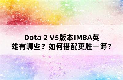 Dota 2 V5版本IMBA英雄有哪些？如何搭配更胜一筹？